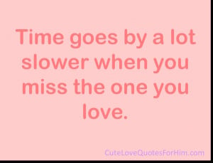 Time goes by a lot slower when you miss the one you love.