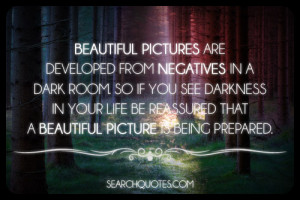 Beautiful pictures are developed from negatives in a dark room. So if ...