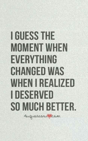 guess the moment everything changed was when I realized I deserved ...