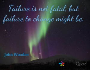 Failure is not fatal, but failure to change might be. / John Wooden