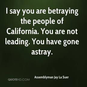 ... you are betraying the people of California. You are not leading. You