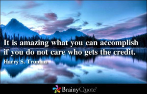 ... accomplish if you do not care who gets the credit. - Harry S. Truman