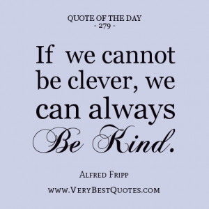 ... The Day, If we cannot be clever, we can always be kind. ~Alfred Fripp