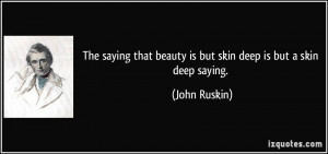 ... that beauty is but skin deep is but a skin deep saying. - John Ruskin