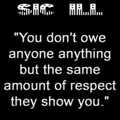 You don't owe anyone anything but the same amount of respect they ...