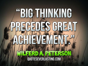 Big thinking precedes great achievement.” — Wilferd A. Peterson