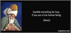 Gamble everything for love, if you are a true human being. - Rumi