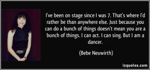 ... of things. I can act. I can sing. But I am a dancer. - Bebe Neuwirth