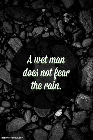 wet man does not fear the rain.Get wet. No excuses.(photo credit)