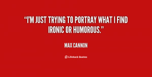 just trying to portray what I find ironic or humorous.”