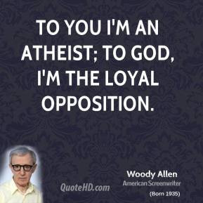 Woody Allen - To you I'm an atheist; to God, I'm the Loyal Opposition.