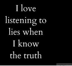 hate it. I hate to be lied to when I KNOW the truth. IT makes me ...