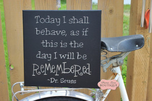 behave as if this is the day I shall be Remembered, Dr Seuss quote ...