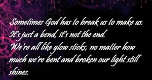God has to break us to make us. Its just a bend, its not the end ...