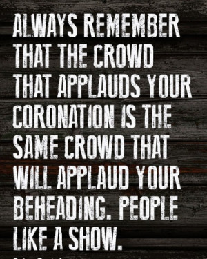 that the crowd that applauds your coronation is the same crowd ...
