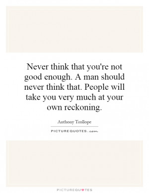 Never think that you're not good enough. A man should never think that ...