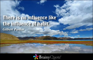 There is no influence like the influence of habit. - Gilbert Parker