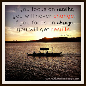 If you focus on results,you will never change. If you focus on change ...