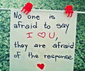 No one is afraid to say i love you, they are afraid of the response.
