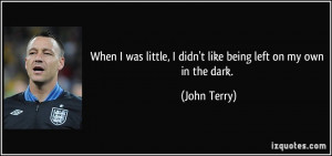 ... little, I didn't like being left on my own in the dark. - John Terry