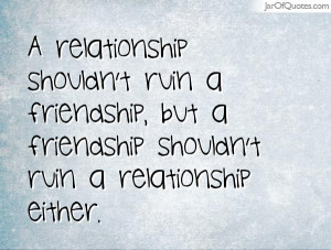 ... ruin a friendship, but a friendship shouldn't ruin a relationship