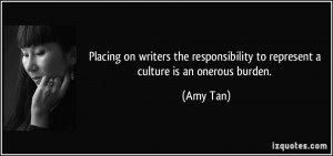 ... responsibility to represent a culture is an onerous burden. - Amy Tan