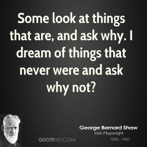Some look at things that are, and ask why. I dream of things that ...
