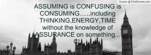 ASSUMING is CONFUSING is CONSUMING.....including THINKING,ENERGY,TIME ...