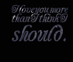 Quotes Picture: i love you more than i think i should