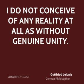 Gottfried Leibniz - I do not conceive of any reality at all as without ...