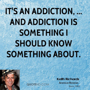 It's an addiction, ... and addiction is something I should know ...