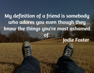 My definition of a friend is somebody who adores you even though they ...