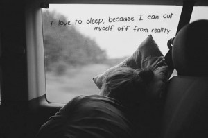 love to sleep because I can cut myself off from reality...