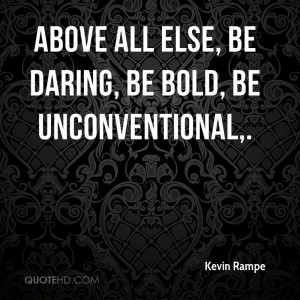 Above all else, be daring, be bold, be unconventional,.