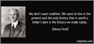 ... is worth a tinker's dam is the history we make today. - Henry Ford