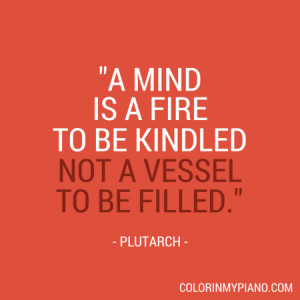 mind is a fire to be kindled, not a vessel to be filled.”