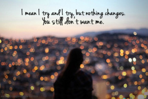try and i try but nothing changes you still don t want me