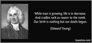 While man is growing, life is in decrease; And cradles rock us nearer ...