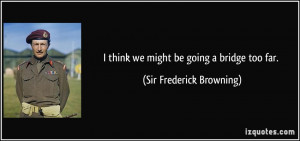 think we might be going a bridge too far. - Sir Frederick Browning
