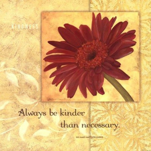 ... ... Always be kinder than necessary ~ Sir James Matthew Barrie