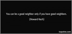You can be a good neighbor only if you have good neighbors. - Howard ...