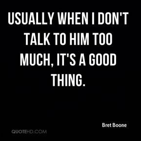 ... Boone - Usually when I don't talk to him too much, it's a good thing