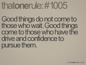 Good things do not come to those who wait. Good things come to those ...