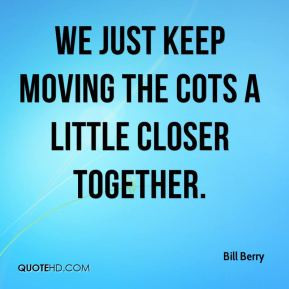 Bill Berry - We just keep moving the cots a little closer together.