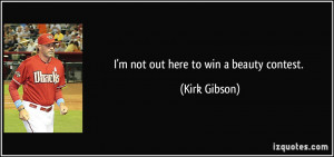 not out here to win a beauty contest. - Kirk Gibson