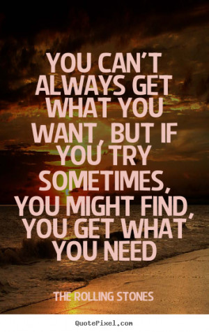 get what you want, but if you try sometimes, you might find, you get ...