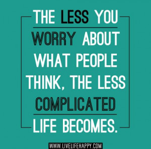 the less you worry about what people think the less complicated life ...