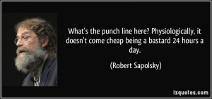 ... doesn't come cheap being a bastard 24 hours a day. - Robert Sapolsky