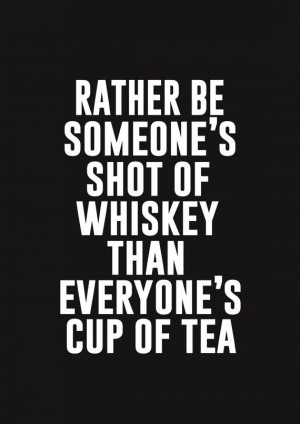 Rather be someone’s shot of whiskey than everyone’s cup of tea.