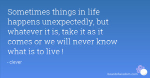 in life happens unexpectedly, but whatever it is, take it as it comes ...